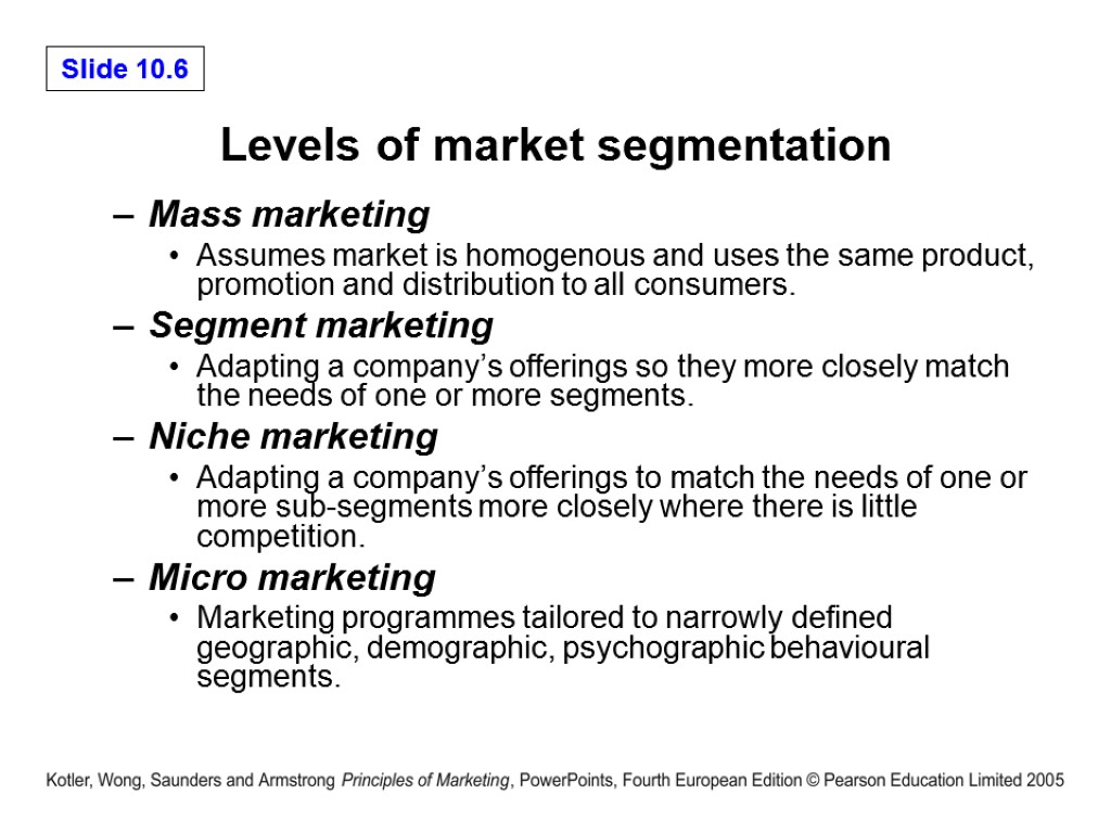 Levels of market segmentation Mass marketing Assumes market is homogenous and uses the same